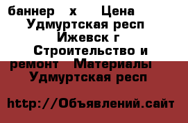 баннер 3 х 6 › Цена ­ 400 - Удмуртская респ., Ижевск г. Строительство и ремонт » Материалы   . Удмуртская респ.